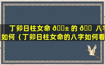 丁卯日柱女命 🐱 的 🐠 八字如何（丁卯日柱女命的八字如何看婚姻）